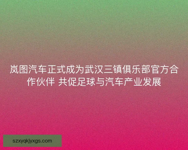 岚图汽车正式成为武汉三镇俱乐部官方合作伙伴 共促足球与汽车产业发展