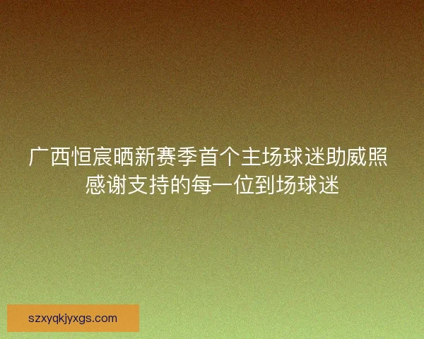 广西恒宸晒新赛季首个主场球迷助威照 感谢支持的每一位到场球迷 广西恒宸晒新赛季首个主场球迷助威照 感谢支持的每一位到场球迷