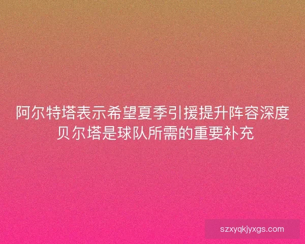 阿尔特塔表示希望夏季引援提升阵容深度 贝尔塔是球队所需的重要补充
