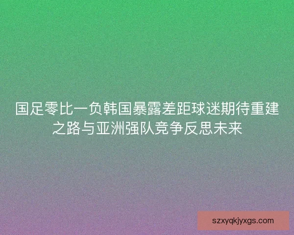 国足零比一负韩国暴露差距球迷期待重建之路与亚洲强队竞争反思未来