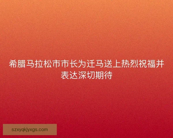 希腊马拉松市市长为迁马送上热烈祝福并表达深切期待