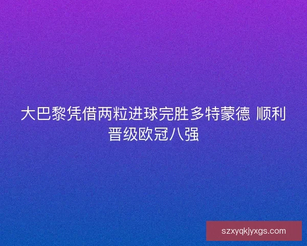 大巴黎凭借两粒进球完胜多特蒙德 顺利晋级欧冠八强