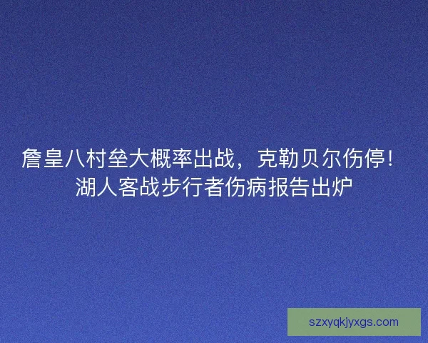 詹皇八村垒大概率出战，克勒贝尔伤停！湖人客战步行者伤病报告出炉
