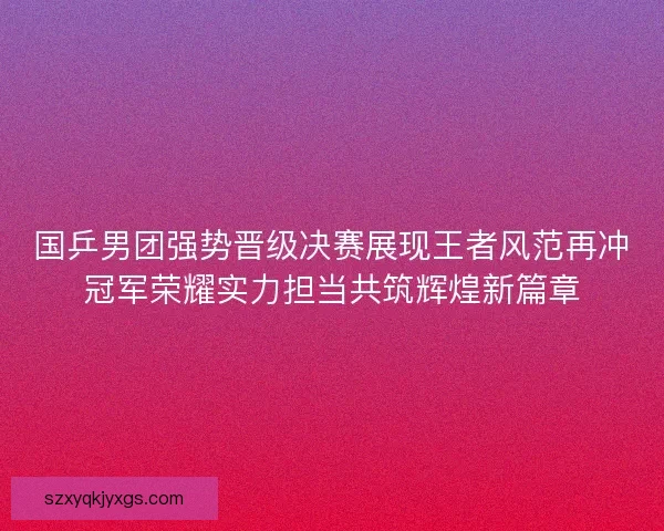 国乒男团强势晋级决赛展现王者风范再冲冠军荣耀实力担当共筑辉煌新篇章