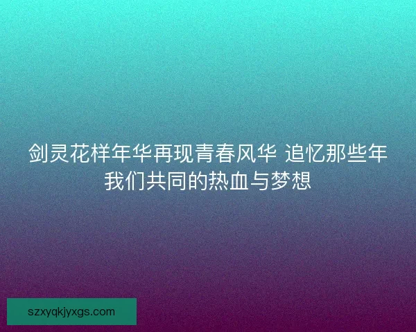 剑灵花样年华再现青春风华 追忆那些年我们共同的热血与梦想 剑灵花样年华再现青春风华 追忆那些年我们共同的热血与梦想
