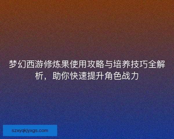 梦幻西游修炼果使用攻略与培养技巧全解析，助你快速提升角色战力