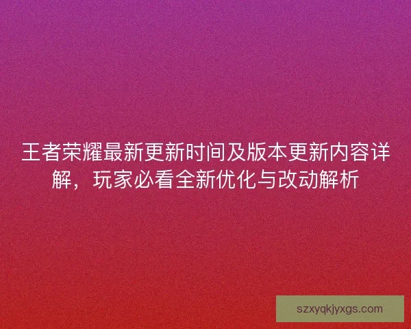 王者荣耀最新更新时间及版本更新内容详解，玩家必看全新优化与改动解析