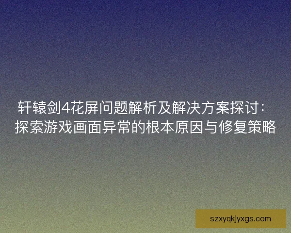 轩辕剑4花屏问题解析及解决方案探讨：探索游戏画面异常的根本原因与修复策略