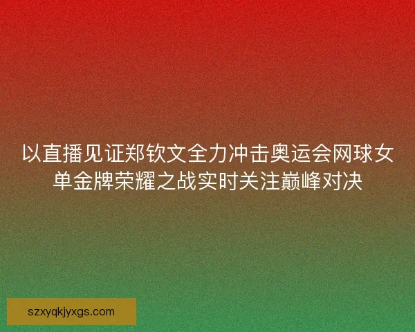 以直播见证郑钦文全力冲击奥运会网球女单金牌荣耀之战实时关注巅峰对决