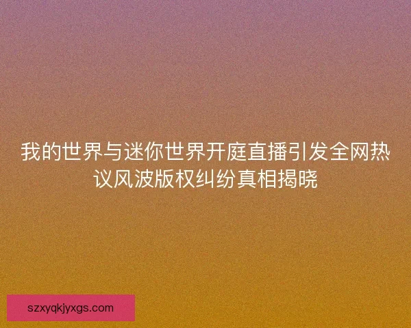 我的世界与迷你世界开庭直播引发全网热议风波版权纠纷真相揭晓 我的世界与迷你世界开庭直播引发全网热议风波版权纠纷真相揭晓