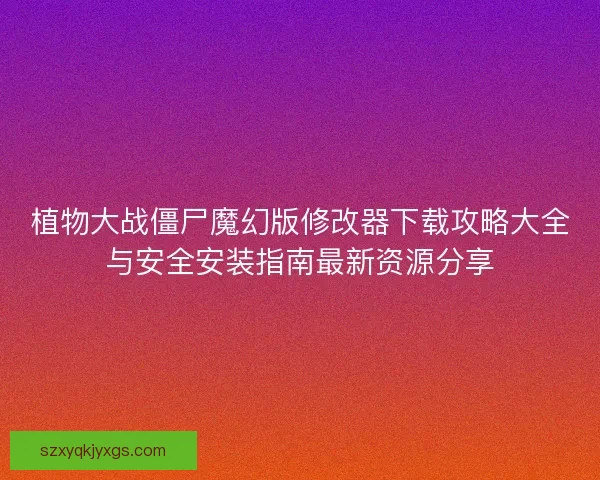 植物大战僵尸魔幻版修改器下载攻略大全与安全安装指南最新资源分享