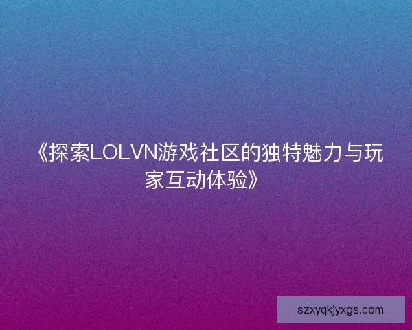 《探索LOLVN游戏社区的独特魅力与玩家互动体验》