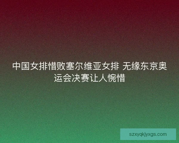 中国女排惜败塞尔维亚女排 无缘东京奥运会决赛让人惋惜