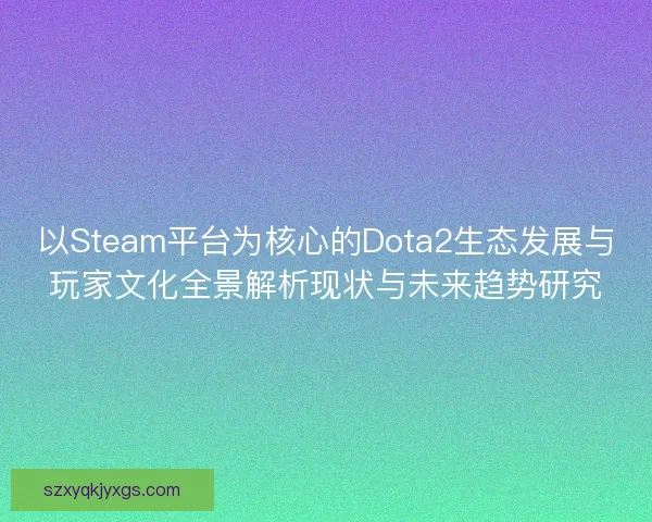 以Steam平台为核心的Dota2生态发展与玩家文化全景解析现状与未来趋势研究