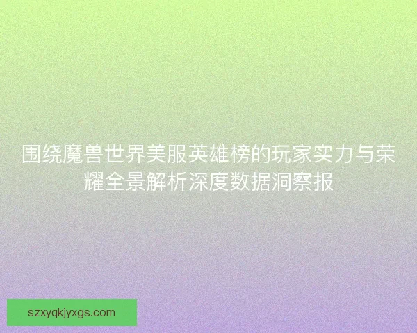 围绕魔兽世界美服英雄榜的玩家实力与荣耀全景解析深度数据洞察报