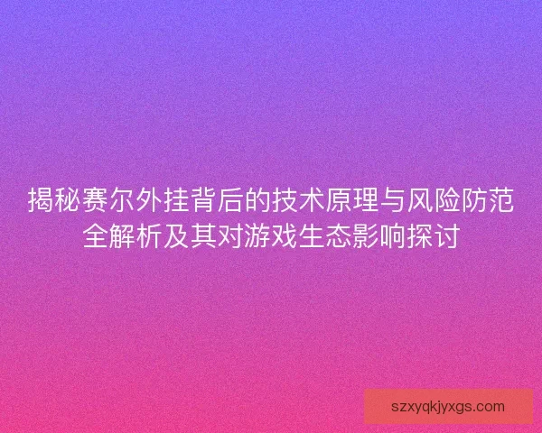 揭秘赛尔外挂背后的技术原理与风险防范全解析及其对游戏生态影响探讨