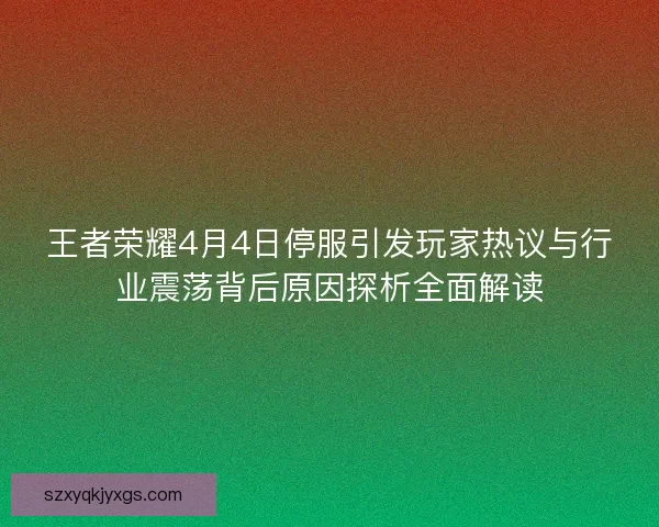 王者荣耀4月4日停服引发玩家热议与行业震荡背后原因探析全面解读