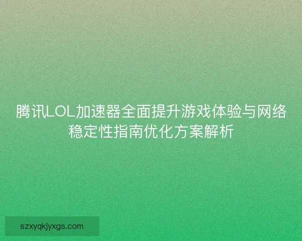 腾讯LOL加速器全面提升游戏体验与网络稳定性指南优化方案解析