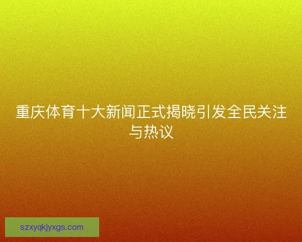 重庆体育十大新闻正式揭晓引发全民关注与热议