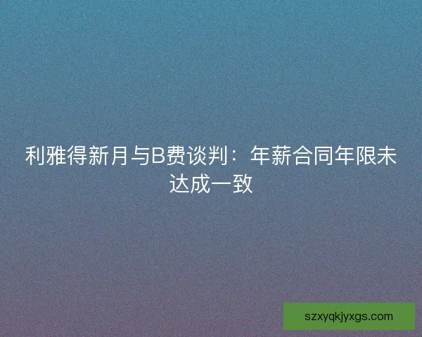 利雅得新月与B费谈判：年薪合同年限未达成一致