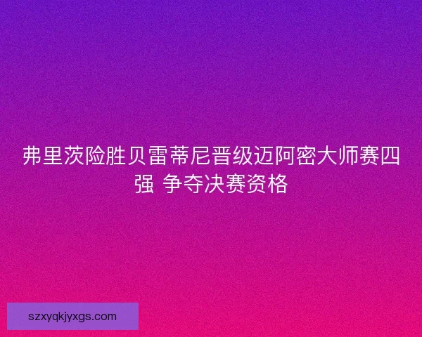弗里茨险胜贝雷蒂尼晋级迈阿密大师赛四强 争夺决赛资格 弗里茨险胜贝雷蒂尼晋级迈阿密大师赛四强 争夺决赛资格