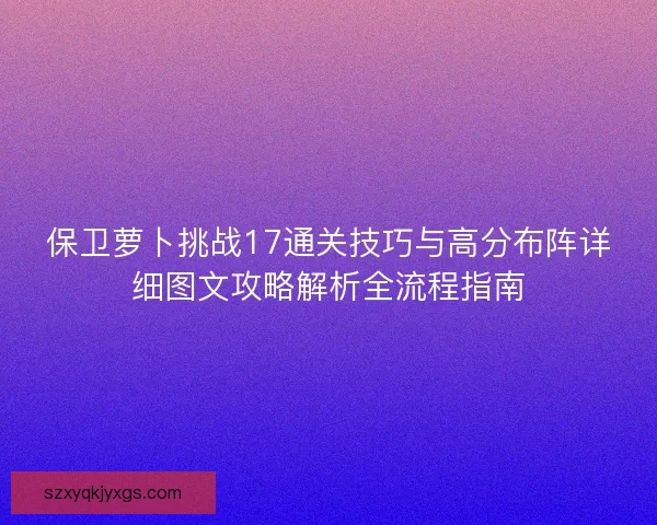 保卫萝卜挑战17通关技巧与高分布阵详细图文攻略解析全流程指南 保卫萝卜挑战17通关技巧与高分布阵详细图文攻略解析全流程指南
