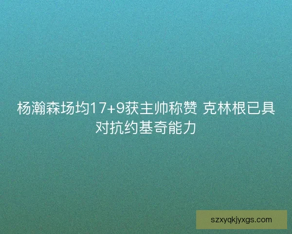 杨瀚森场均17+9获主帅称赞 克林根已具对抗约基奇能力