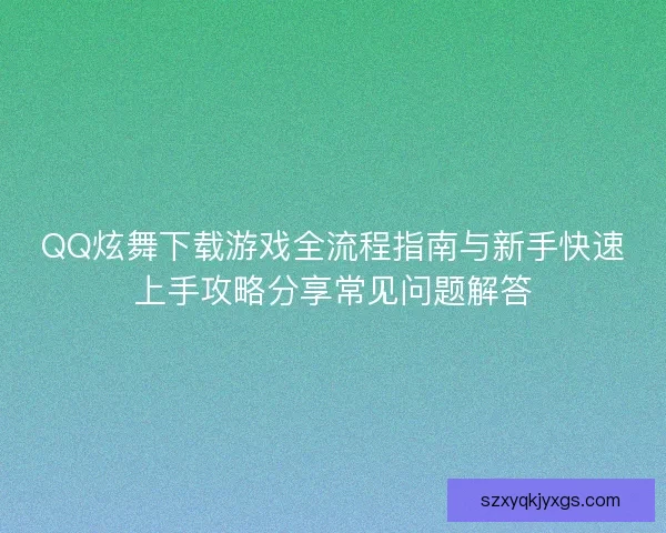 QQ炫舞下载游戏全流程指南与新手快速上手攻略分享常见问题解答