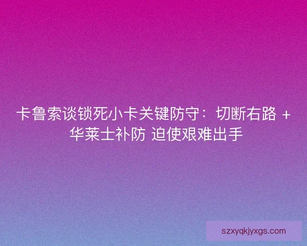 卡鲁索谈锁死小卡关键防守：切断右路 + 华莱士补防 迫使艰难出手