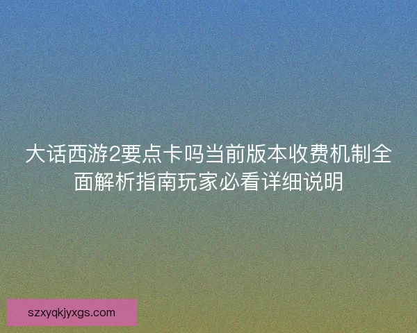 大话西游2要点卡吗当前版本收费机制全面解析指南玩家必看详细说明