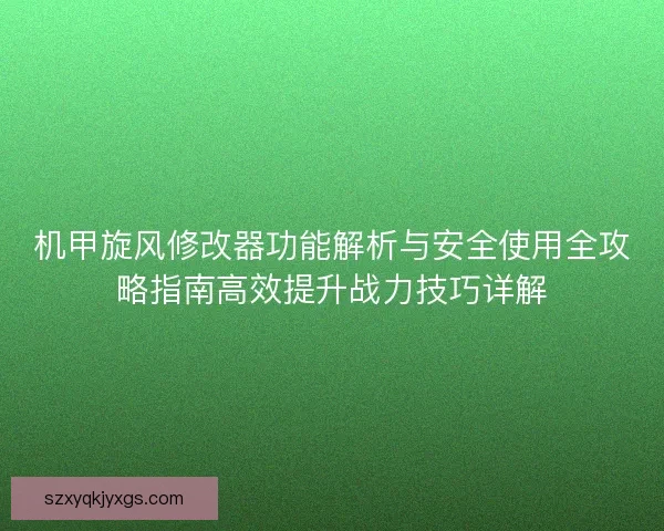 机甲旋风修改器功能解析与安全使用全攻略指南高效提升战力技巧详解