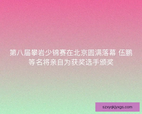 第八届攀岩少锦赛在北京圆满落幕 伍鹏等名将亲自为获奖选手颁奖 第八届攀岩少锦赛在北京圆满落幕 伍鹏等名将亲自为获奖选手颁奖