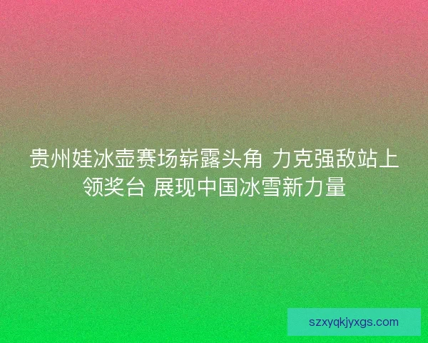 贵州娃冰壶赛场崭露头角 力克强敌站上领奖台 展现中国冰雪新力量