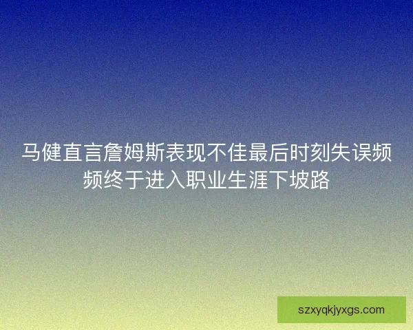 马健直言詹姆斯表现不佳最后时刻失误频频终于进入职业生涯下坡路 马健直言詹姆斯表现不佳最后时刻失误频频终于进入职业生涯下坡路