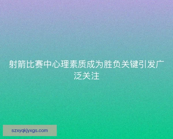 射箭比赛中心理素质成为胜负关键引发广泛关注