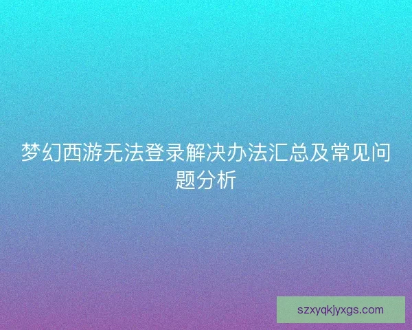 梦幻西游无法登录解决办法汇总及常见问题分析 梦幻西游无法登录解决办法汇总及常见问题分析