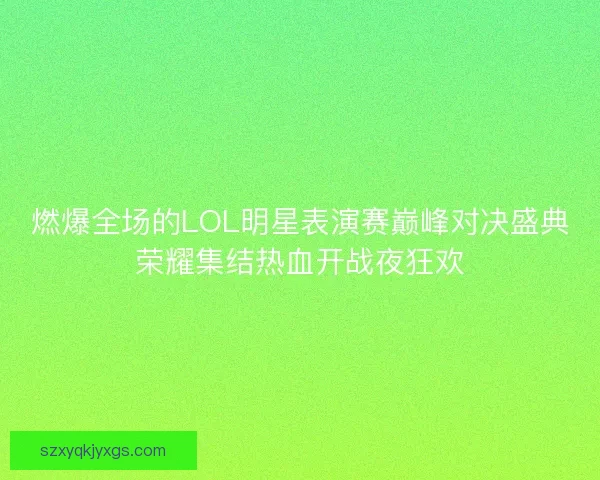 燃爆全场的LOL明星表演赛巅峰对决盛典荣耀集结热血开战夜狂欢