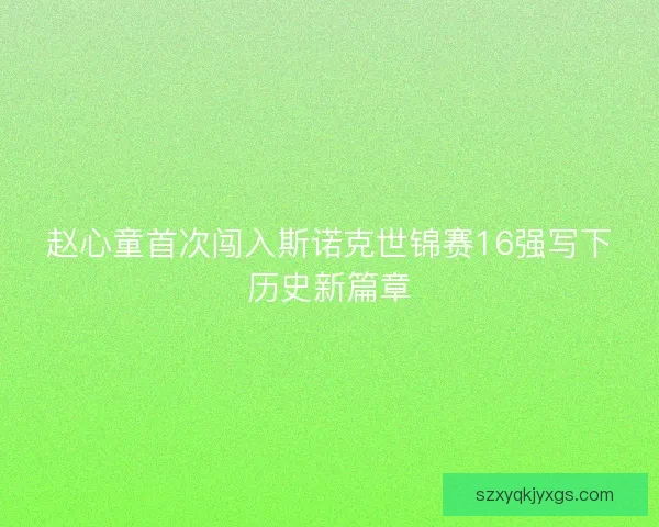 赵心童首次闯入斯诺克世锦赛16强写下历史新篇章 赵心童首次闯入斯诺克世锦赛16强写下历史新篇章