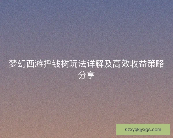 梦幻西游摇钱树玩法详解及高效收益策略分享 梦幻西游摇钱树玩法详解及高效收益策略分享