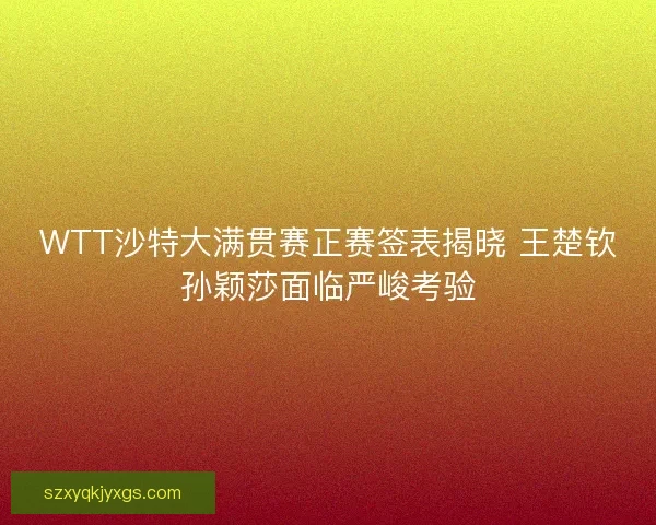 WTT沙特大满贯赛正赛签表揭晓 王楚钦孙颖莎面临严峻考验