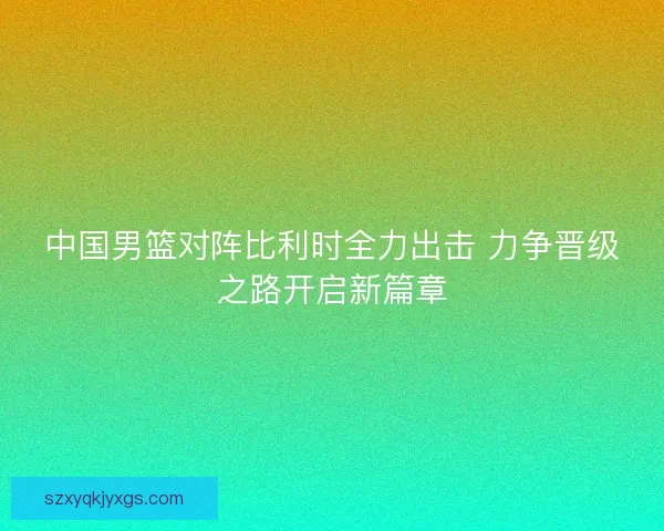 中国男篮对阵比利时全力出击 力争晋级之路开启新篇章