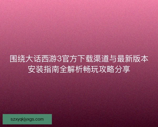 围绕大话西游3官方下载渠道与最新版本安装指南全解析畅玩攻略分享