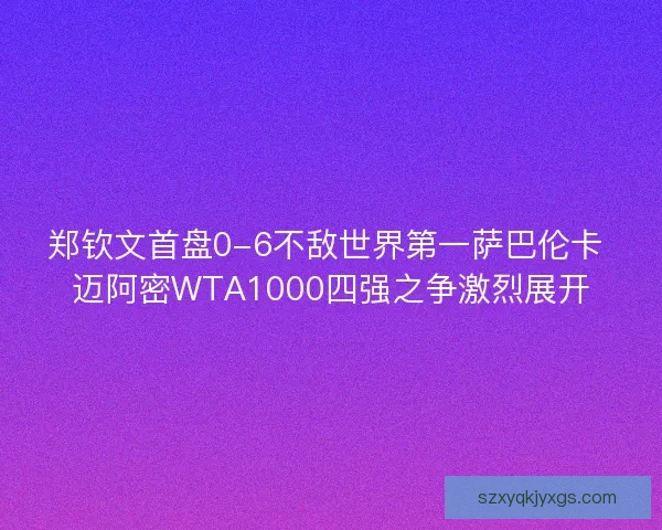 郑钦文首盘0-6不敌世界第一萨巴伦卡 迈阿密WTA1000四强之争激烈展开