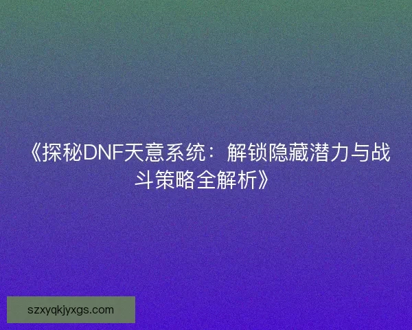 《探秘DNF天意系统：解锁隐藏潜力与战斗策略全解析》