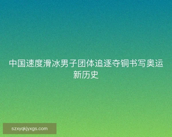 中国速度滑冰男子团体追逐夺铜书写奥运新历史