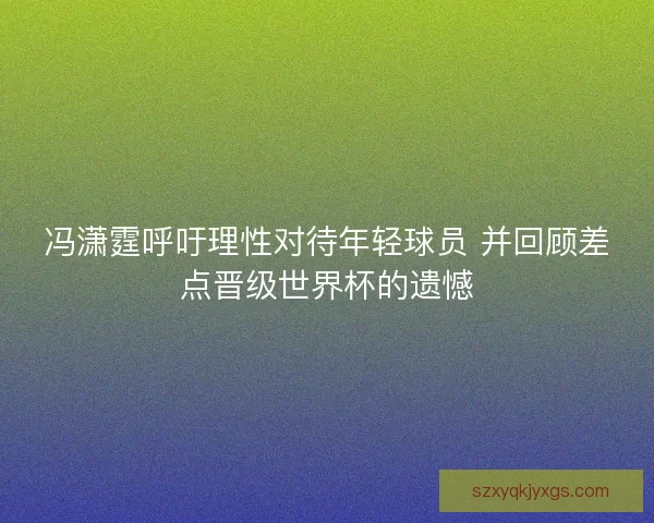 冯潇霆呼吁理性对待年轻球员 并回顾差点晋级世界杯的遗憾
