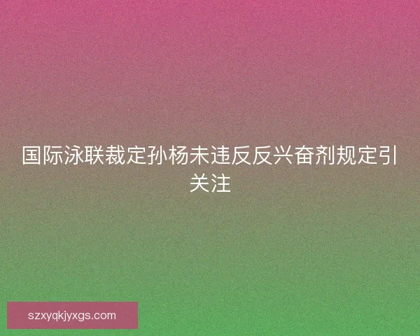 国际泳联裁定孙杨未违反反兴奋剂规定引关注
