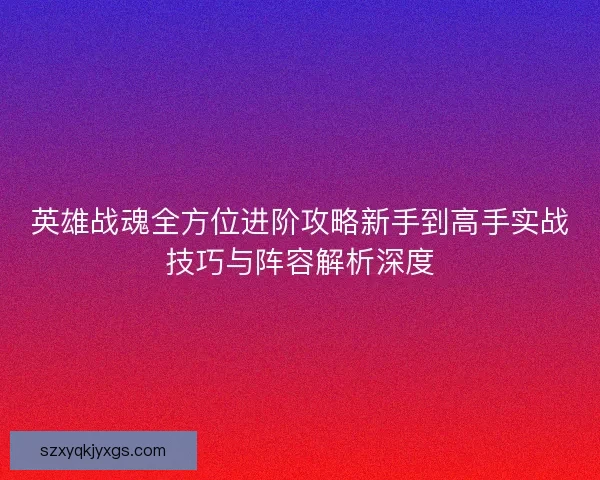 英雄战魂全方位进阶攻略新手到高手实战技巧与阵容解析深度