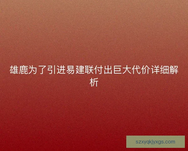 雄鹿为了引进易建联付出巨大代价详细解析 雄鹿为了引进易建联付出巨大代价详细解析