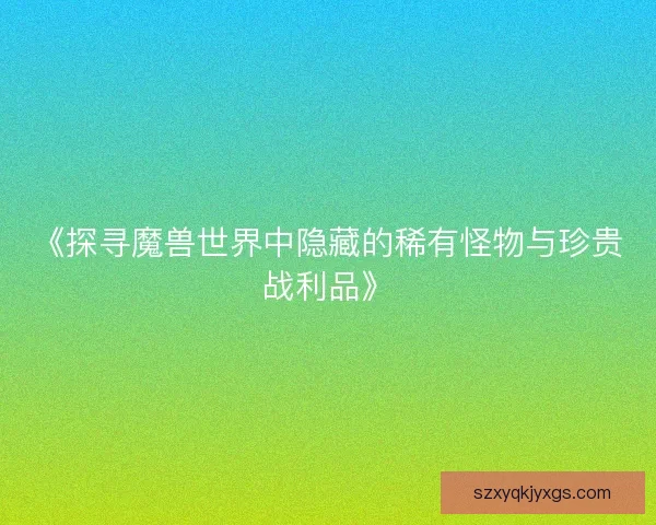 《探寻魔兽世界中隐藏的稀有怪物与珍贵战利品》